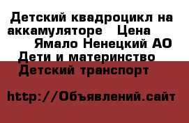 Детский квадроцикл на аккамуляторе › Цена ­ 4 000 - Ямало-Ненецкий АО Дети и материнство » Детский транспорт   